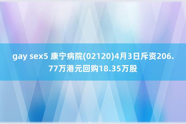 gay sex5 康宁病院(02120)4月3日斥资206.77万港元回购18.35万股