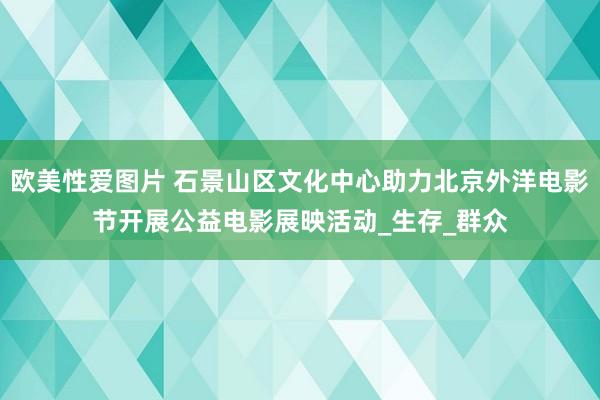 欧美性爱图片 石景山区文化中心助力北京外洋电影节开展公益电影展映活动_生存_群众