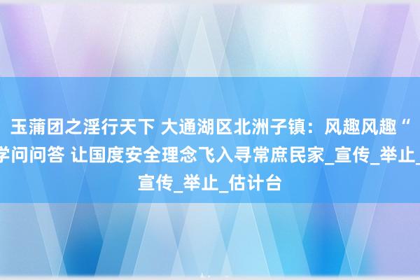 玉蒲团之淫行天下 大通湖区北洲子镇：风趣风趣“盲盒”学问问答 让国度安全理念飞入寻常庶民家_宣传_举止_估计台