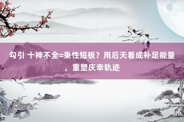 勾引 十神不全=秉性短板？用后天看成补足能量，重塑庆幸轨迹