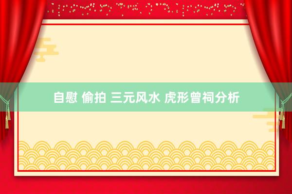 自慰 偷拍 三元风水 虎形曾祠分析