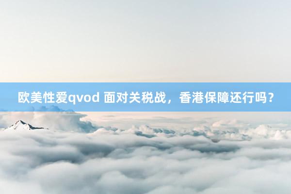 欧美性爱qvod 面对关税战，香港保障还行吗？