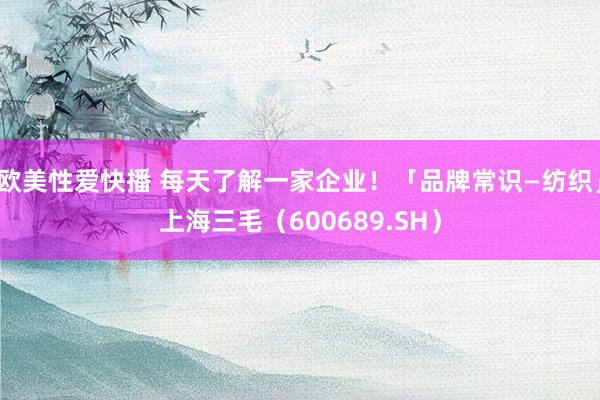 欧美性爱快播 每天了解一家企业！「品牌常识—纺织」上海三毛（600689.SH）