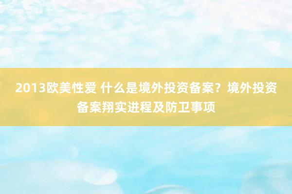 2013欧美性爱 什么是境外投资备案？境外投资备案翔实进程及防卫事项