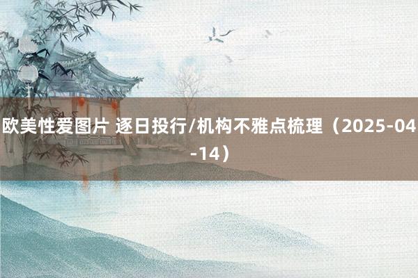 欧美性爱图片 逐日投行/机构不雅点梳理（2025-04-14）