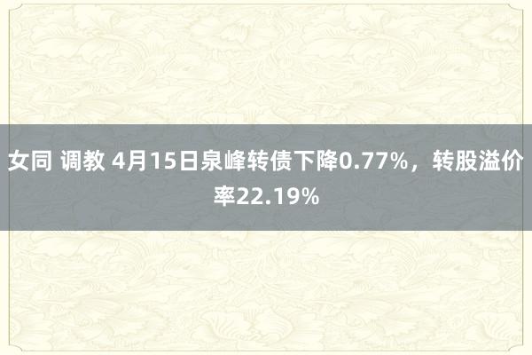 女同 调教 4月15日泉峰转债下降0.77%,转股溢价率22.19%