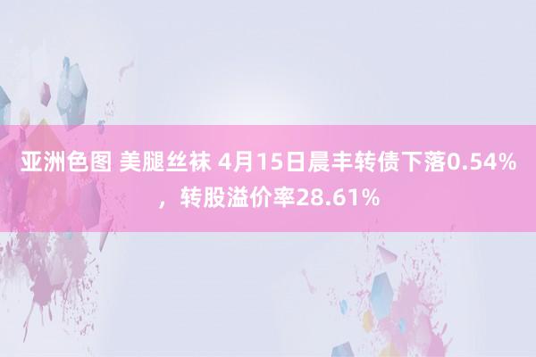 亚洲色图 美腿丝袜 4月15日晨丰转债下落0.54%，转股溢价率28.61%