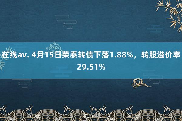 在线av. 4月15日荣泰转债下落1.88%，转股溢价率29.51%