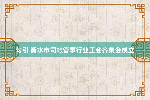 勾引 衡水市司帐管事行业工会齐集会成立