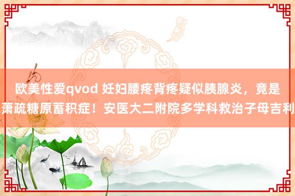 欧美性爱qvod 妊妇腰疼背疼疑似胰腺炎，竟是萧疏糖原蓄积症！安医大二附院多学科救治子母吉利