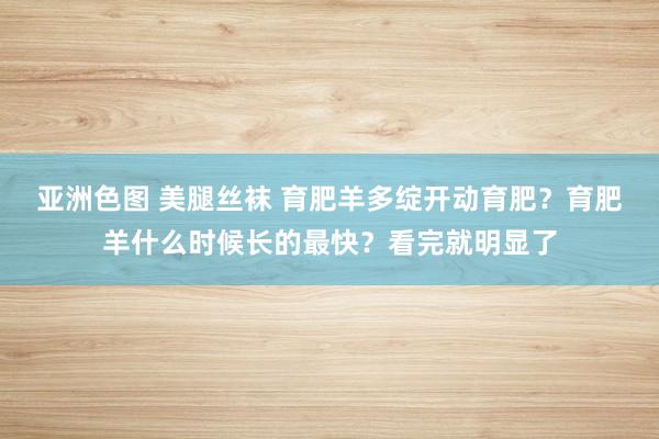 亚洲色图 美腿丝袜 育肥羊多绽开动育肥？育肥羊什么时候长的最快？看完就明显了