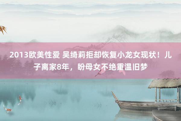 2013欧美性爱 吴绮莉拒却恢复小龙女现状！儿子离家8年，盼母女不绝重温旧梦