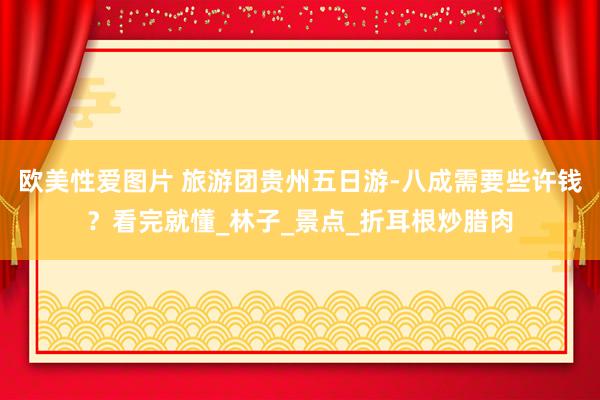 欧美性爱图片 旅游团贵州五日游-八成需要些许钱？看完就懂_林子_景点_折耳根炒腊肉