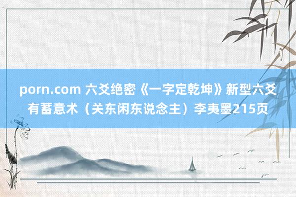 porn.com 六爻绝密《一字定乾坤》新型六爻有蓄意术（关东闲东说念主）李夷墨215页