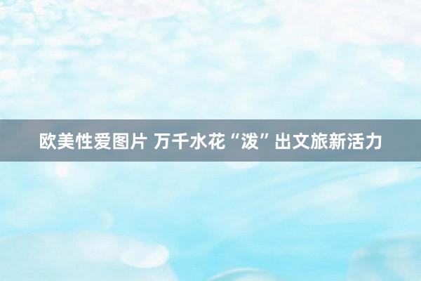 欧美性爱图片 万千水花“泼”出文旅新活力