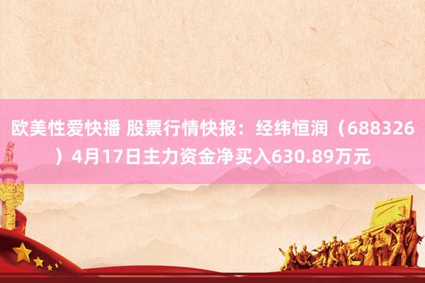 欧美性爱快播 股票行情快报：经纬恒润（688326）4月17日主力资金净买入630.89万元