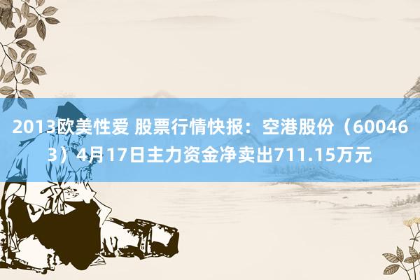 2013欧美性爱 股票行情快报：空港股份（600463）4月17日主力资金净卖出711.15万元