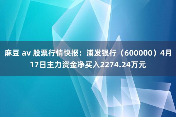 麻豆 av 股票行情快报：浦发银行（600000）4月17日主力资金净买入2274.24万元