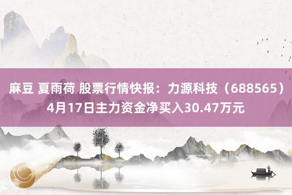 麻豆 夏雨荷 股票行情快报：力源科技（688565）4月17日主力资金净买入30.47万元