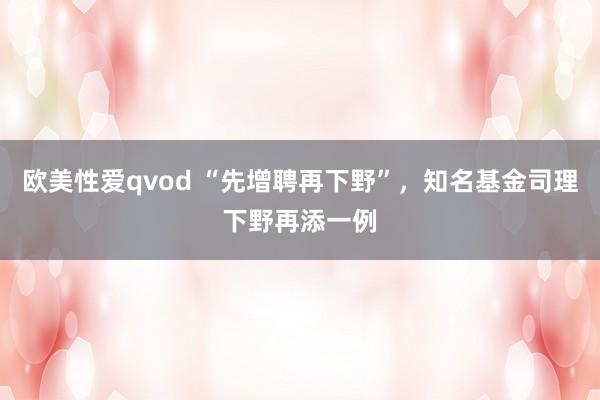 欧美性爱qvod “先增聘再下野”，知名基金司理下野再添一例
