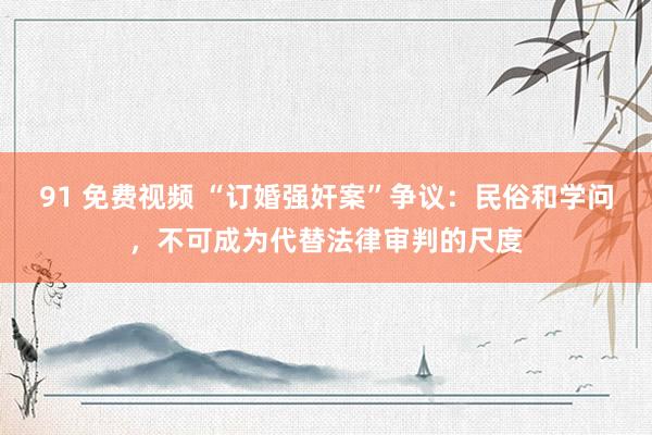 91 免费视频 “订婚强奸案”争议：民俗和学问，不可成为代替法律审判的尺度