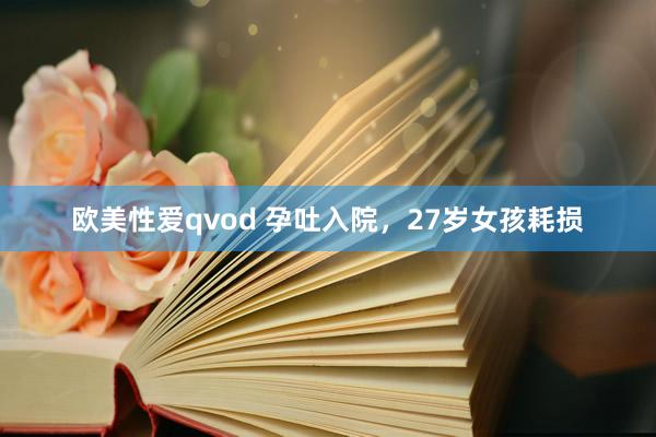 欧美性爱qvod 孕吐入院，27岁女孩耗损