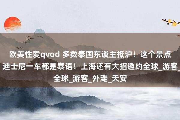 欧美性爱qvod 多数泰国东谈主抵沪！这个景点不测翻红，迪士尼一车都是泰语！上海还有大招邀约全球_游客_外滩_天安
