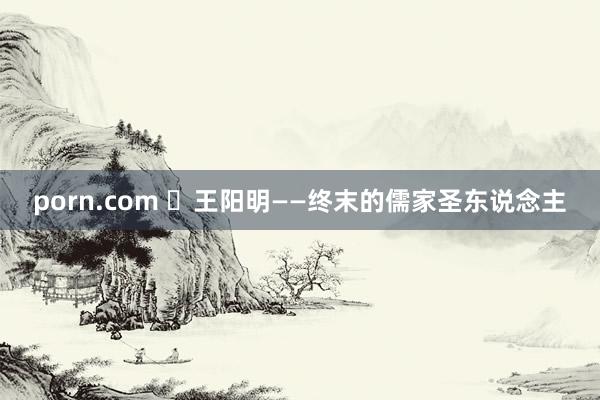 porn.com ​王阳明——终末的儒家圣东说念主