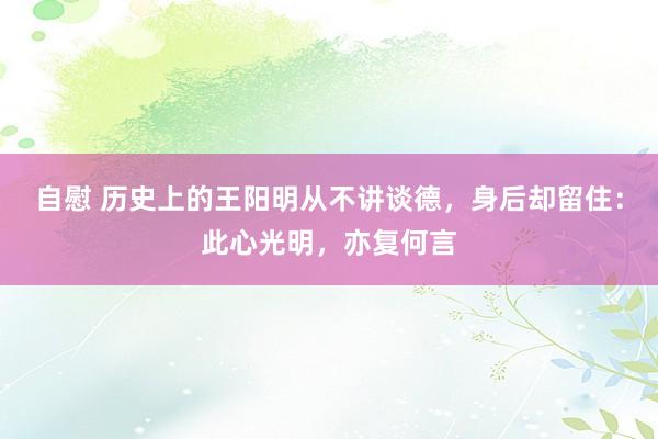自慰 历史上的王阳明从不讲谈德，身后却留住：此心光明，亦复何言