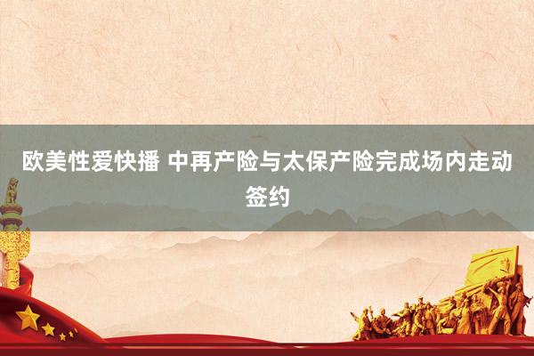欧美性爱快播 中再产险与太保产险完成场内走动签约