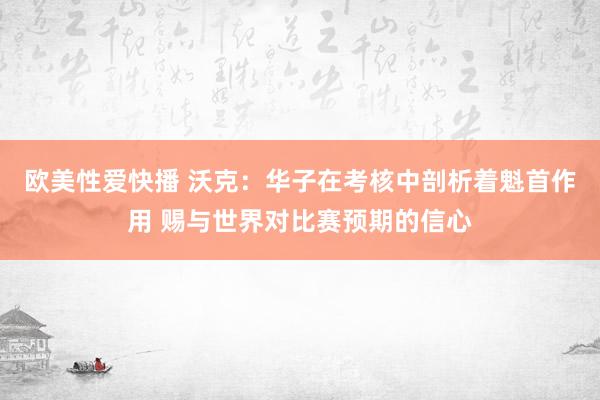 欧美性爱快播 沃克：华子在考核中剖析着魁首作用 赐与世界对比赛预期的信心