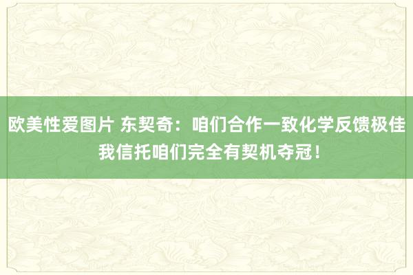 欧美性爱图片 东契奇：咱们合作一致化学反馈极佳 我信托咱们完全有契机夺冠！