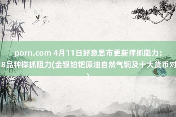 porn.com 4月11日好意思市更新撑抓阻力：18品种撑抓阻力(金银铂钯原油自然气铜及十大货币对)