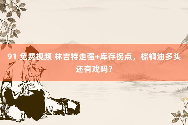 91 免费视频 林吉特走强+库存拐点，棕榈油多头还有戏吗？
