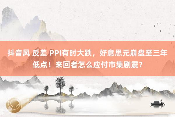 抖音风 反差 PPI有时大跌，好意思元崩盘至三年低点！来回者怎么应付市集剧震？