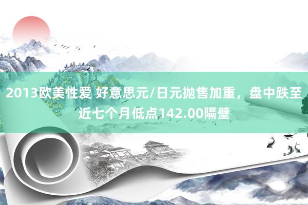 2013欧美性爱 好意思元/日元抛售加重，盘中跌至近七个月低点142.00隔壁