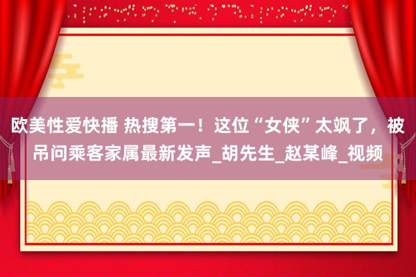 欧美性爱快播 热搜第一！这位“女侠”太飒了，被吊问乘客家属最新发声_胡先生_赵某峰_视频