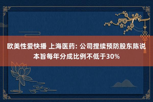 欧美性爱快播 上海医药: 公司捏续预防股东陈说本旨每年分成比例不低于30%