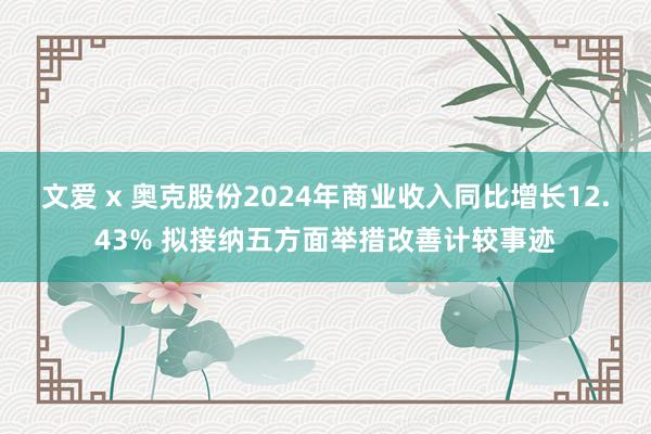 文爱 x 奥克股份2024年商业收入同比增长12.43% 拟接纳五方面举措改善计较事迹
