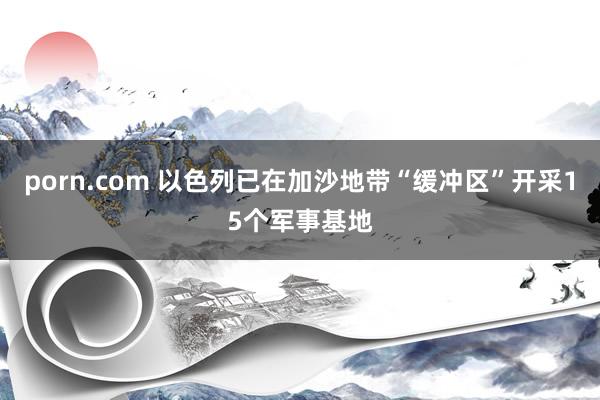 porn.com 以色列已在加沙地带“缓冲区”开采15个军事基地
