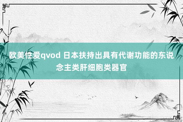 欧美性爱qvod 日本扶持出具有代谢功能的东说念主类肝细胞类器官