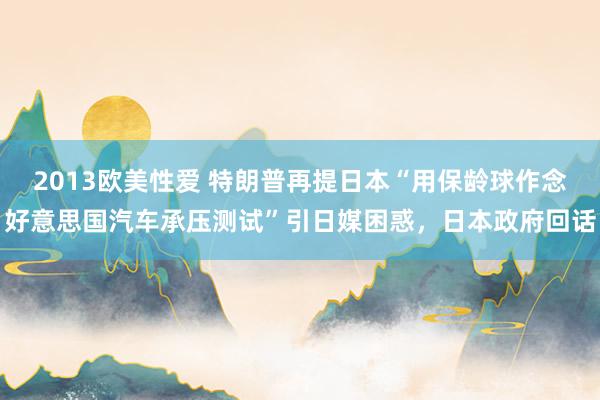 2013欧美性爱 特朗普再提日本“用保龄球作念好意思国汽车承压测试”引日媒困惑，日本政府回话