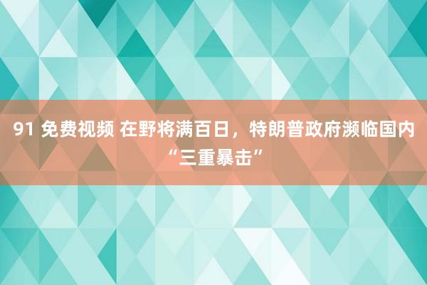 91 免费视频 在野将满百日，特朗普政府濒临国内“三重暴击”