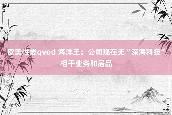 欧美性爱qvod 海洋王：公司现在无“深海科技”相干业务和居品