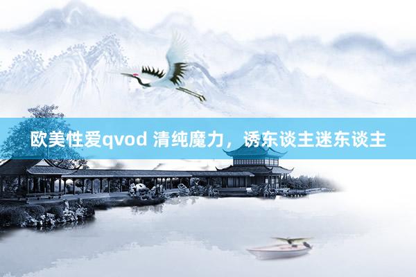 欧美性爱qvod 清纯魔力，诱东谈主迷东谈主