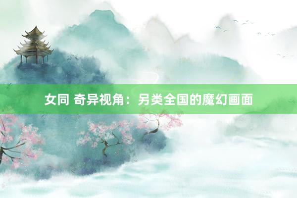 女同 奇异视角：另类全国的魔幻画面