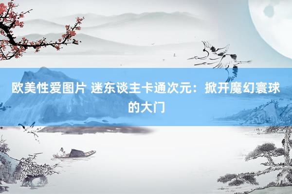 欧美性爱图片 迷东谈主卡通次元：掀开魔幻寰球的大门