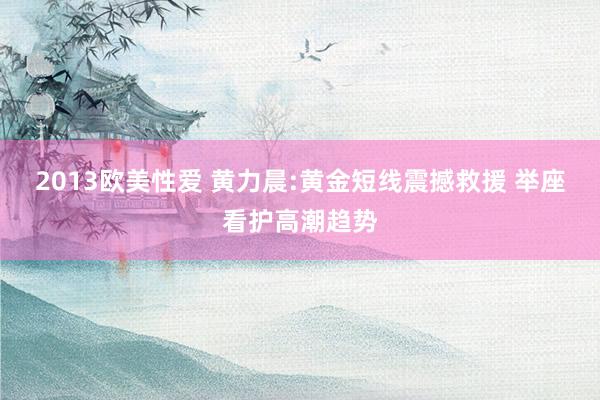2013欧美性爱 黄力晨:黄金短线震撼救援 举座看护高潮趋势