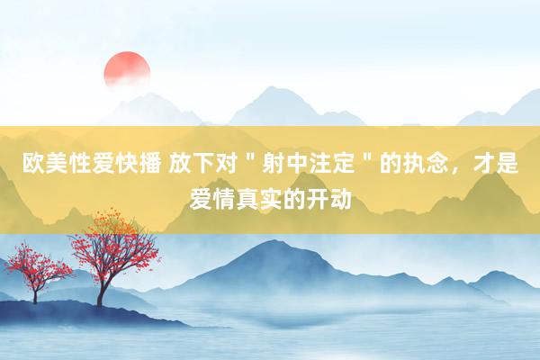 欧美性爱快播 放下对＂射中注定＂的执念，才是爱情真实的开动