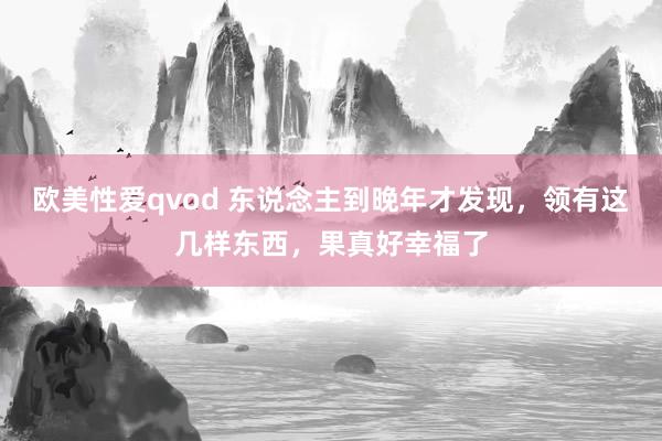 欧美性爱qvod 东说念主到晚年才发现,领有这几样东西,果真好幸福了